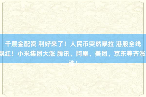 千层金配资 利好来了！人民币突然暴拉 港股全线飘红！小米集团大涨 腾讯、阿里、美团、京东等齐涨！