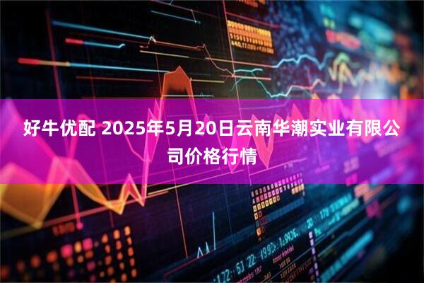 好牛优配 2025年5月20日云南华潮实业有限公司价格行情