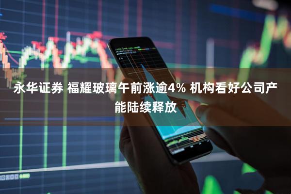 永华证券 福耀玻璃午前涨逾4% 机构看好公司产能陆续释放
