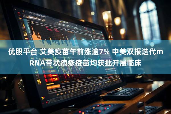 优股平台 艾美疫苗午前涨逾7% 中美双报迭代mRNA带状疱疹疫苗均获批开展临床