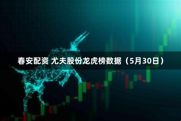 春安配资 尤夫股份龙虎榜数据（5月30日）