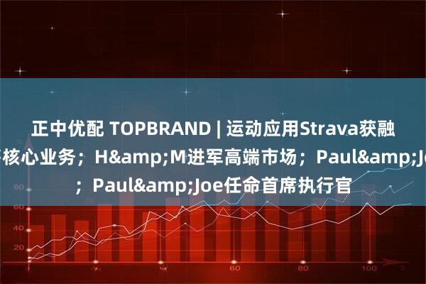 正中优配 TOPBRAND | 运动应用Strava获融资；Coty考虑出售核心业务；H&M进军高端市场；Paul&Joe任命首席执行官