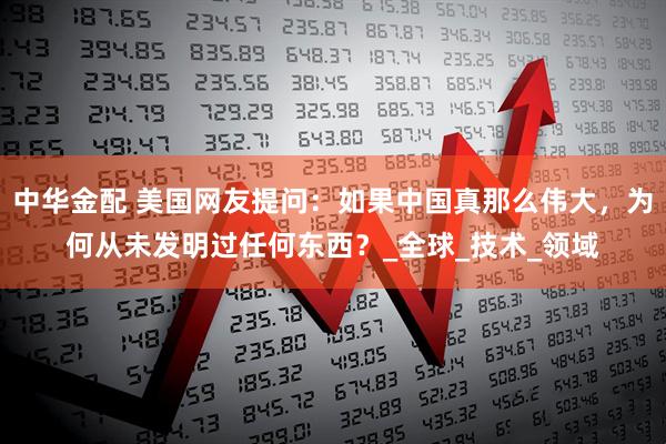 中华金配 美国网友提问：如果中国真那么伟大，为何从未发明过任何东西？_全球_技术_领域