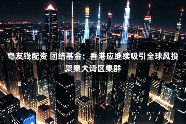 粤友钱配资 团结基金：香港应继续吸引全球风投聚集大湾区集群