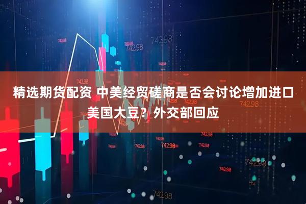 精选期货配资 中美经贸磋商是否会讨论增加进口美国大豆？外交部回应