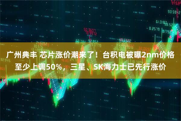 广州典丰 芯片涨价潮来了！台积电被曝2nm价格至少上调50%，三星、SK海力士已先行涨价