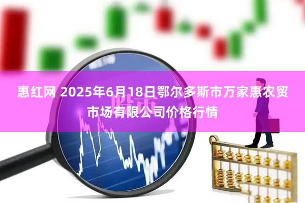惠红网 2025年6月18日鄂尔多斯市万家惠农贸市场有限公司价格行情