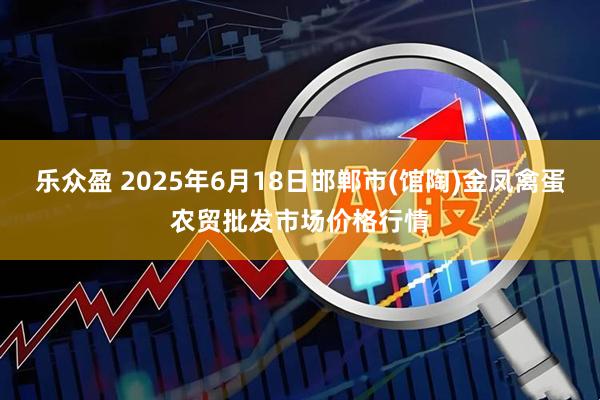 乐众盈 2025年6月18日邯郸市(馆陶)金凤禽蛋农贸批发市场价格行情